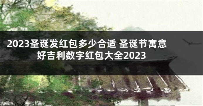 2023圣诞发红包多少合适 圣诞节寓意好吉利数字红包大全2023