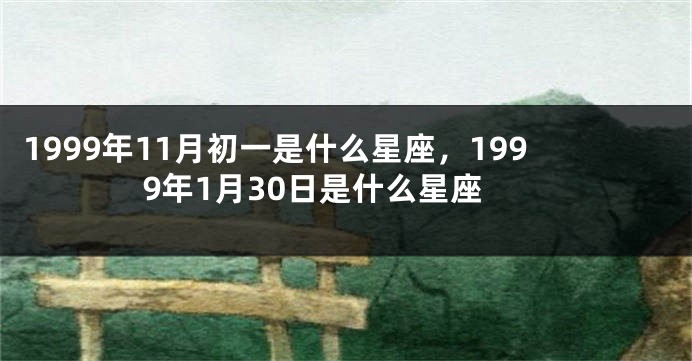 1999年11月初一是什么星座，1999年1月30日是什么星座