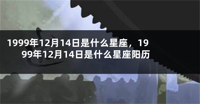 1999年12月14日是什么星座，1999年12月14日是什么星座阳历