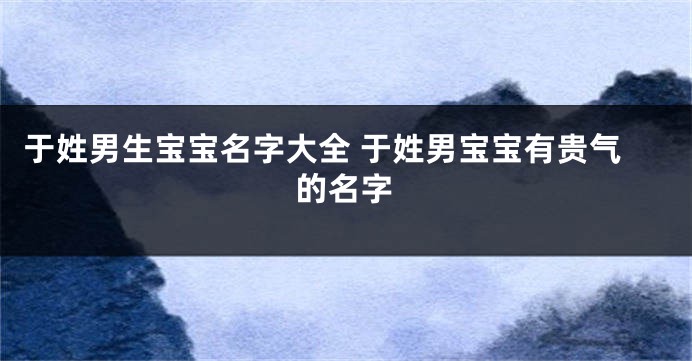 于姓男生宝宝名字大全 于姓男宝宝有贵气的名字