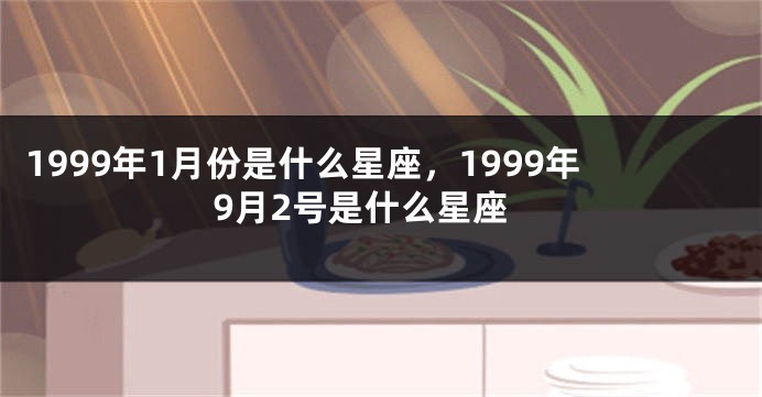 1999年1月份是什么星座，1999年9月2号是什么星座