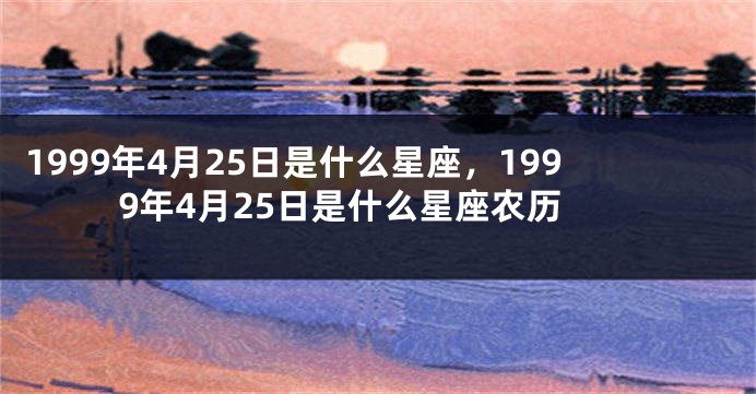 1999年4月25日是什么星座，1999年4月25日是什么星座农历