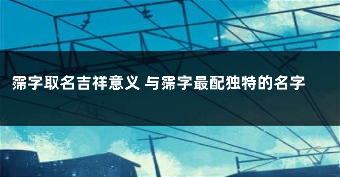 霈字取名吉祥意义 与霈字最配独特的名字