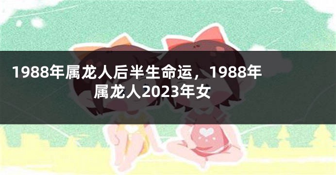 1988年属龙人后半生命运，1988年属龙人2023年女