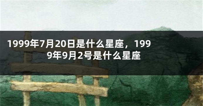 1999年7月20日是什么星座，1999年9月2号是什么星座