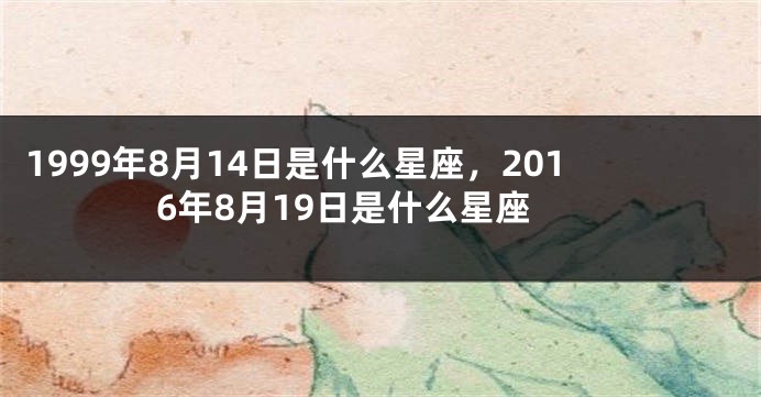 1999年8月14日是什么星座，2016年8月19日是什么星座