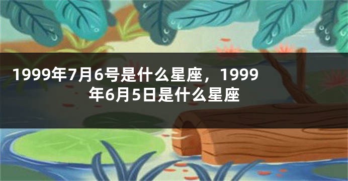 1999年7月6号是什么星座，1999年6月5日是什么星座