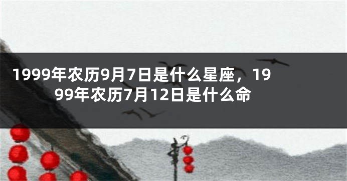 1999年农历9月7日是什么星座，1999年农历7月12日是什么命