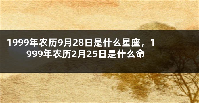 1999年农历9月28日是什么星座，1999年农历2月25日是什么命