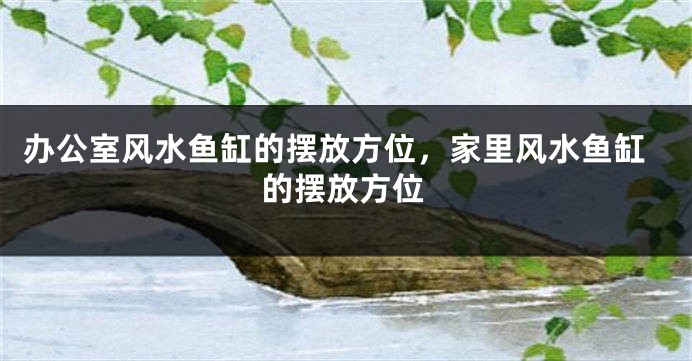 办公室风水鱼缸的摆放方位，家里风水鱼缸的摆放方位