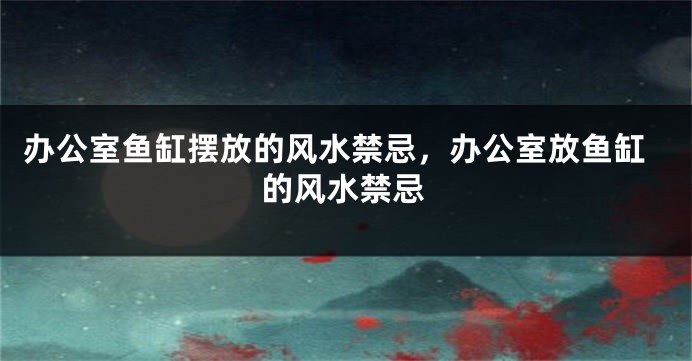 办公室鱼缸摆放的风水禁忌，办公室放鱼缸的风水禁忌