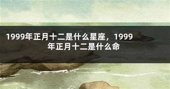 1999年正月十二是什么星座，1999年正月十二是什么命