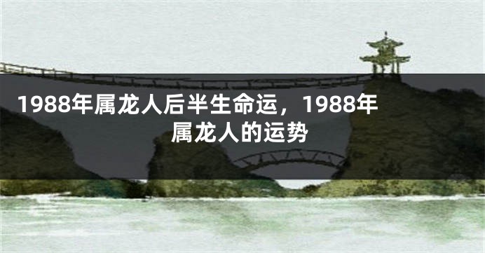 1988年属龙人后半生命运，1988年属龙人的运势