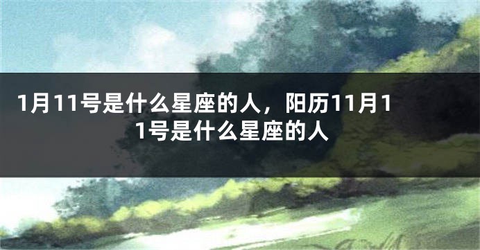 1月11号是什么星座的人，阳历11月11号是什么星座的人