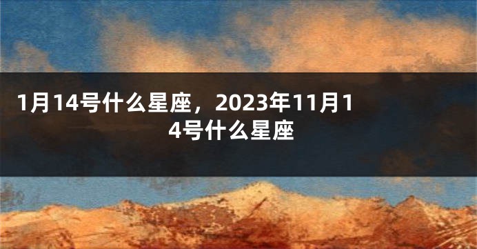 1月14号什么星座，2023年11月14号什么星座