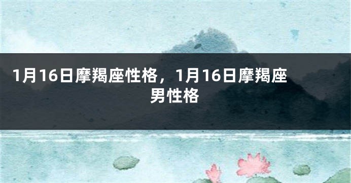 1月16日摩羯座性格，1月16日摩羯座男性格