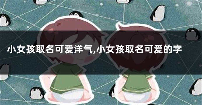 小女孩取名可爱洋气,小女孩取名可爱的字