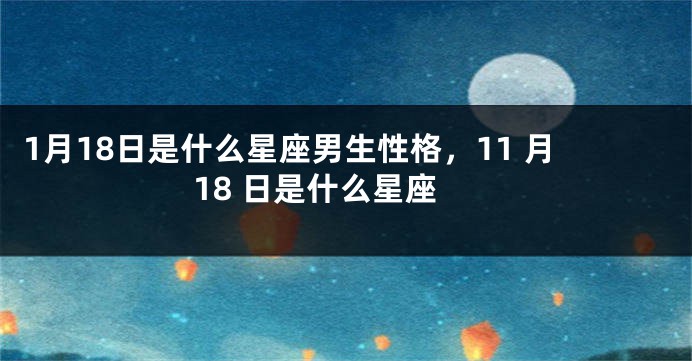 1月18日是什么星座男生性格，11 月18 日是什么星座