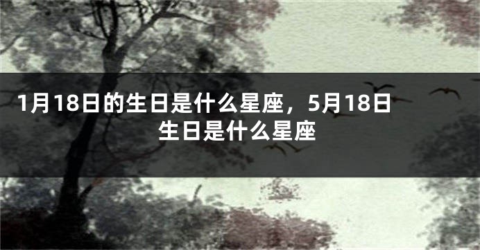 1月18日的生日是什么星座，5月18日生日是什么星座