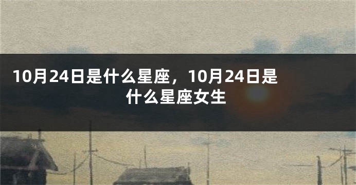 10月24日是什么星座，10月24日是什么星座女生