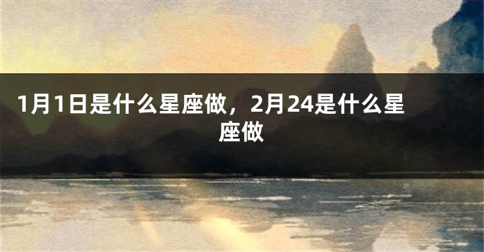 1月1日是什么星座做，2月24是什么星座做