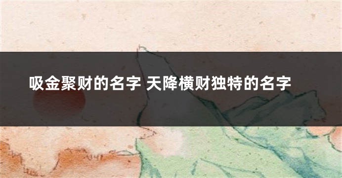 吸金聚财的名字 天降横财独特的名字