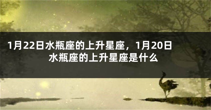 1月22日水瓶座的上升星座，1月20日水瓶座的上升星座是什么