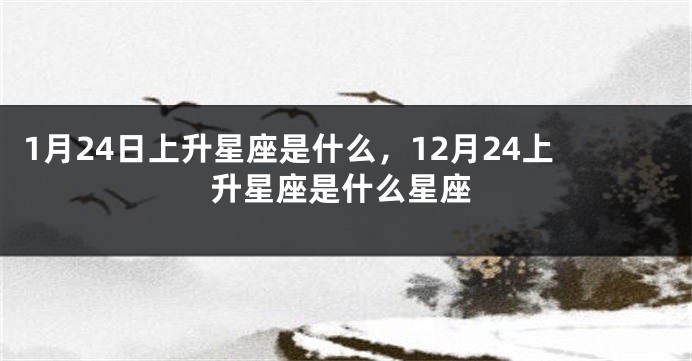 1月24日上升星座是什么，12月24上升星座是什么星座