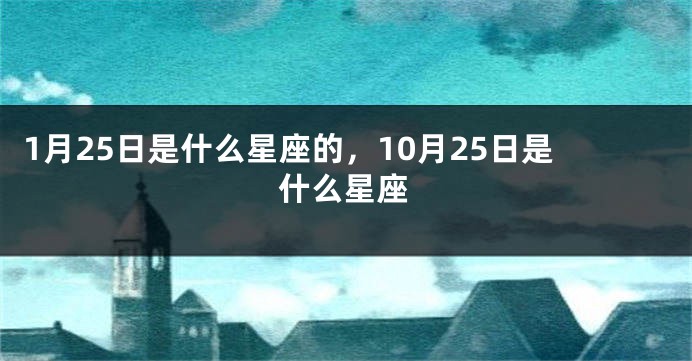 1月25日是什么星座的，10月25日是什么星座