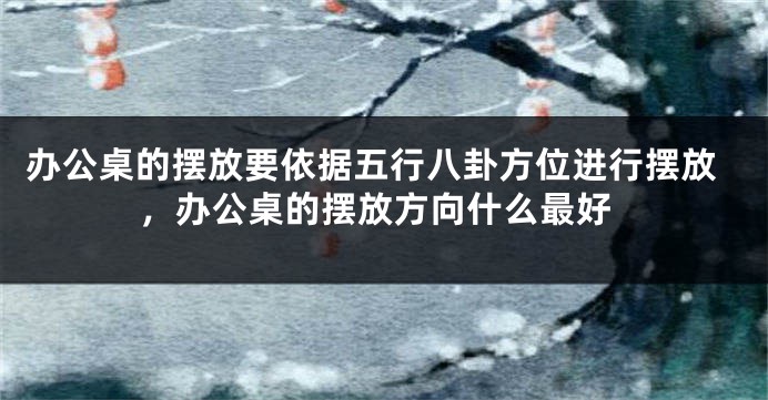 办公桌的摆放要依据五行八卦方位进行摆放，办公桌的摆放方向什么最好