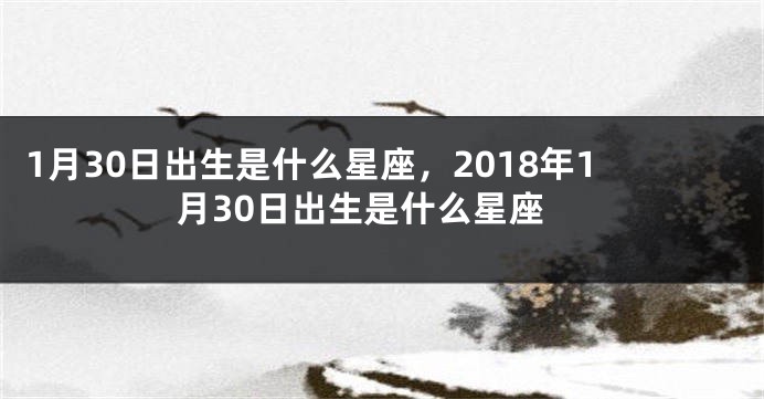 1月30日出生是什么星座，2018年1月30日出生是什么星座