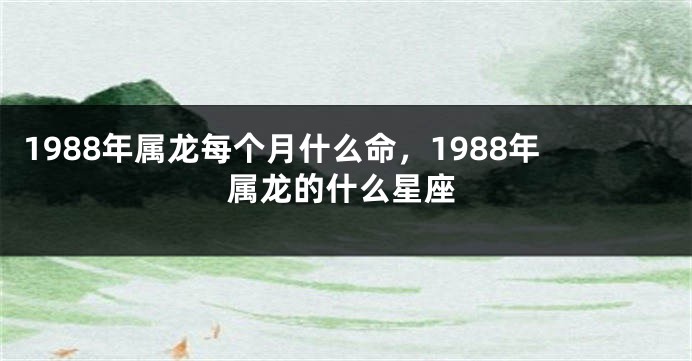 1988年属龙每个月什么命，1988年属龙的什么星座