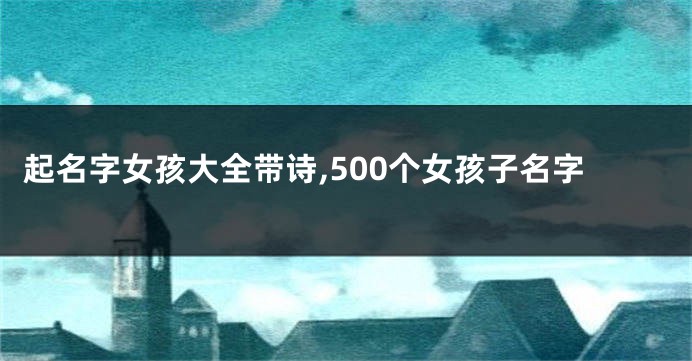 起名字女孩大全带诗,500个女孩子名字