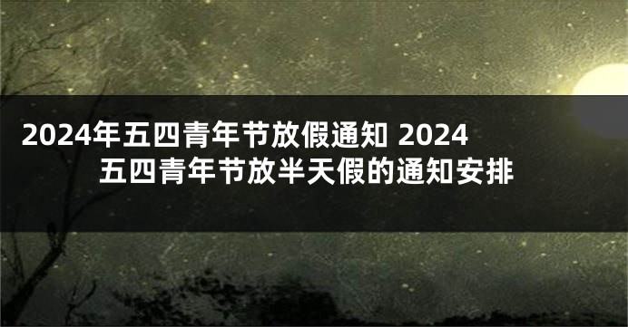 2024年五四青年节放假通知 2024五四青年节放半天假的通知安排