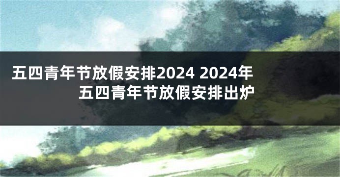 五四青年节放假安排2024 2024年五四青年节放假安排出炉