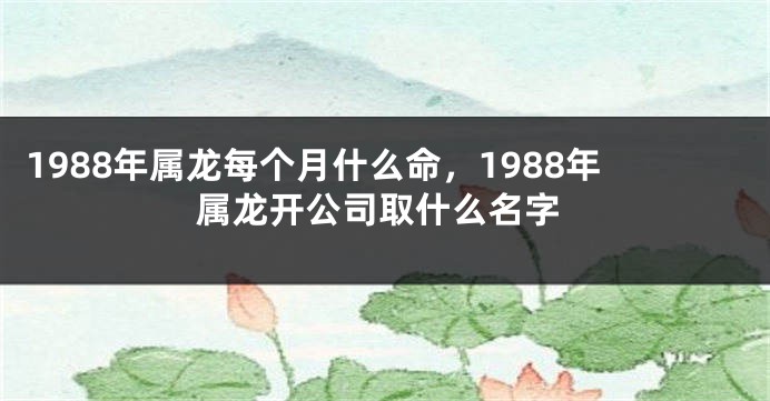 1988年属龙每个月什么命，1988年属龙开公司取什么名字