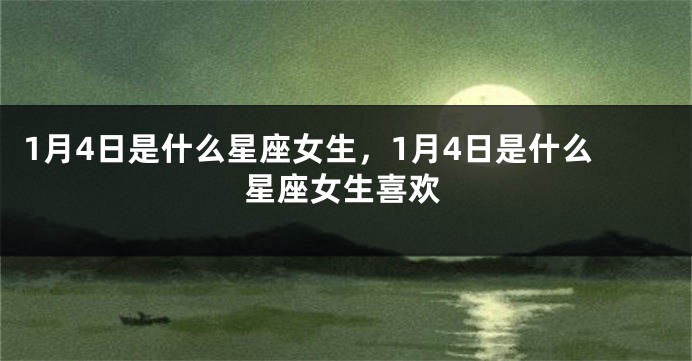 1月4日是什么星座女生，1月4日是什么星座女生喜欢