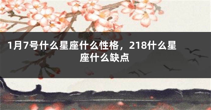 1月7号什么星座什么性格，218什么星座什么缺点