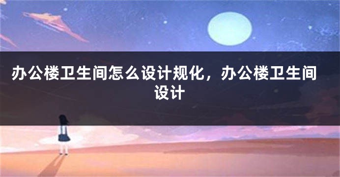 办公楼卫生间怎么设计规化，办公楼卫生间设计