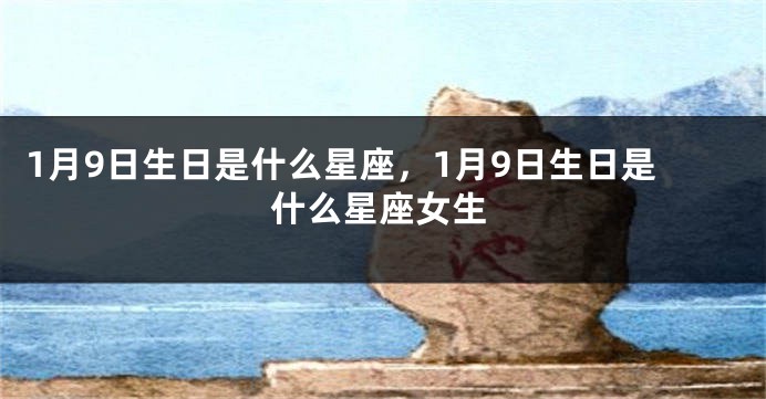 1月9日生日是什么星座，1月9日生日是什么星座女生