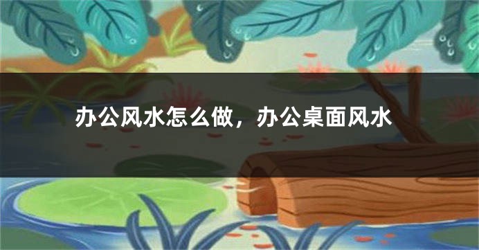 办公风水怎么做，办公桌面风水