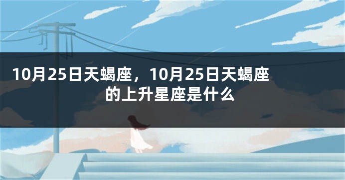 10月25日天蝎座，10月25日天蝎座的上升星座是什么