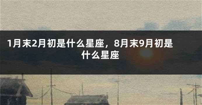 1月末2月初是什么星座，8月末9月初是什么星座