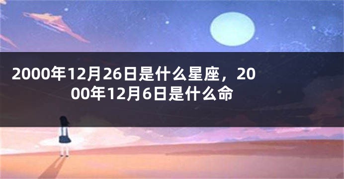 2000年12月26日是什么星座，2000年12月6日是什么命