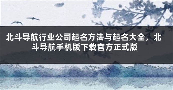 北斗导航行业公司起名方法与起名大全，北斗导航手机版下载官方正式版