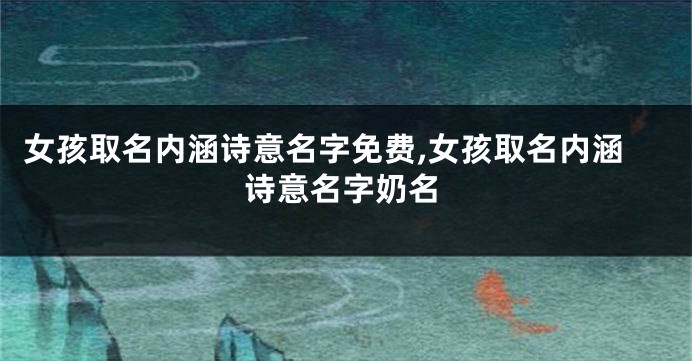 女孩取名内涵诗意名字免费,女孩取名内涵诗意名字奶名