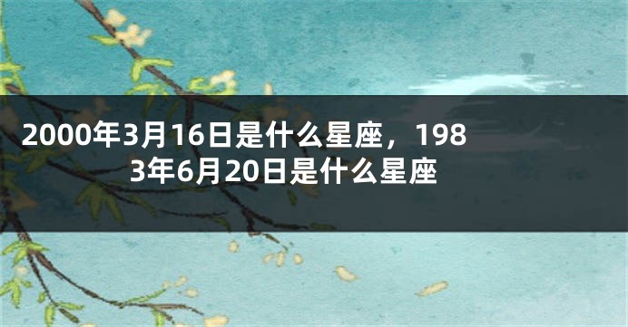 2000年3月16日是什么星座，1983年6月20日是什么星座