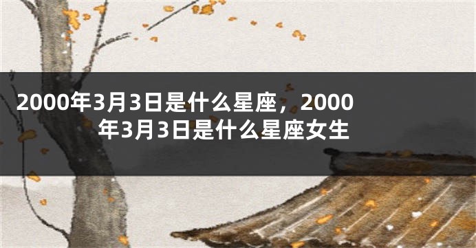 2000年3月3日是什么星座，2000年3月3日是什么星座女生