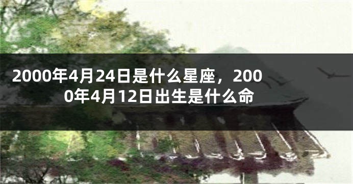 2000年4月24日是什么星座，2000年4月12日出生是什么命