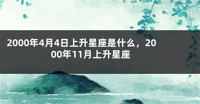 2000年4月4日上升星座是什么，2000年11月上升星座